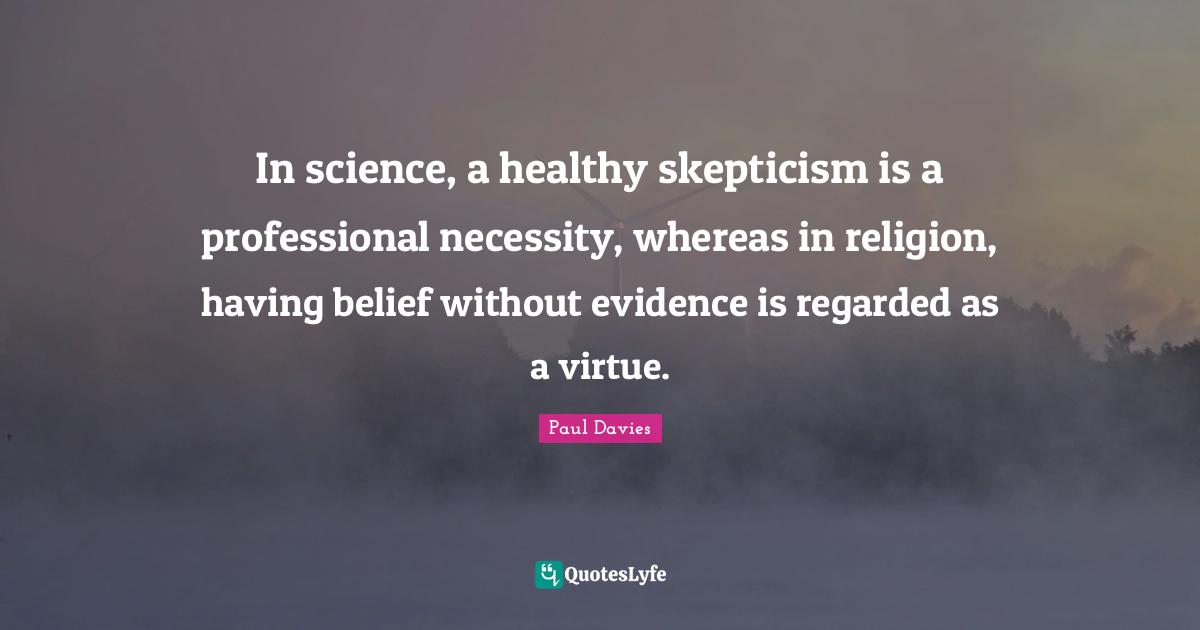 In science, a healthy skepticism is a professional necessity, whereas in religion, having belief without evidence is regarded as a virtue.