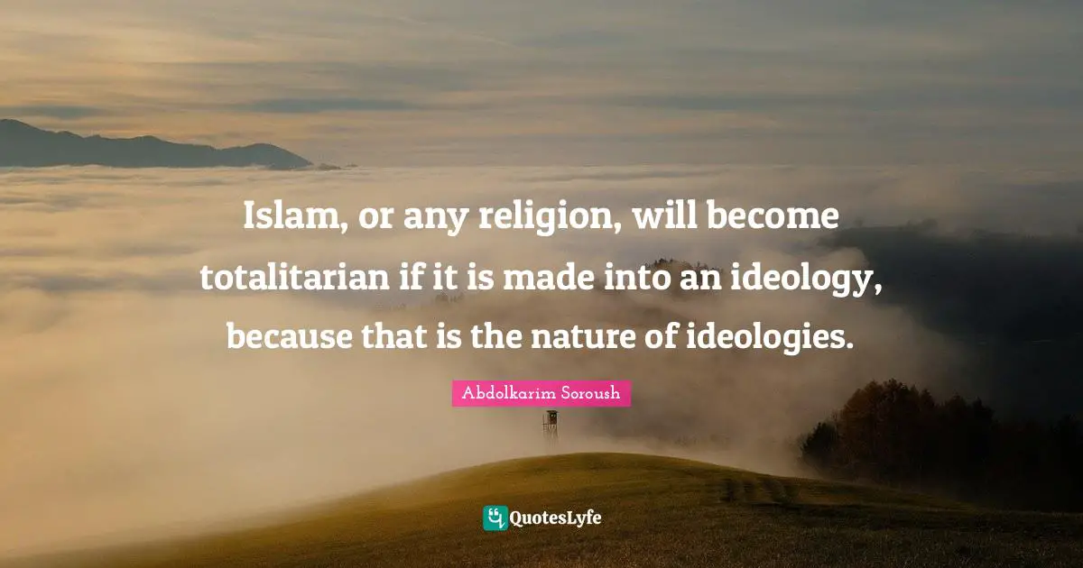 Islam, or any religion, will become totalitarian if it is made into an ideology, because that is the nature of ideologies.