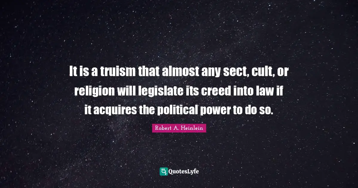 It is a truism that almost any sect, cult, or religion will legislate its creed into law if it acquires the political power to do so.