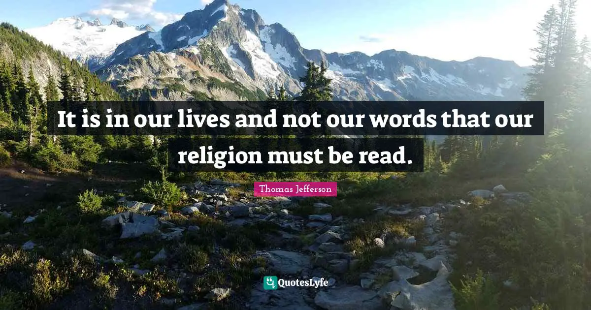 It is in our lives and not our words that our religion must be read.