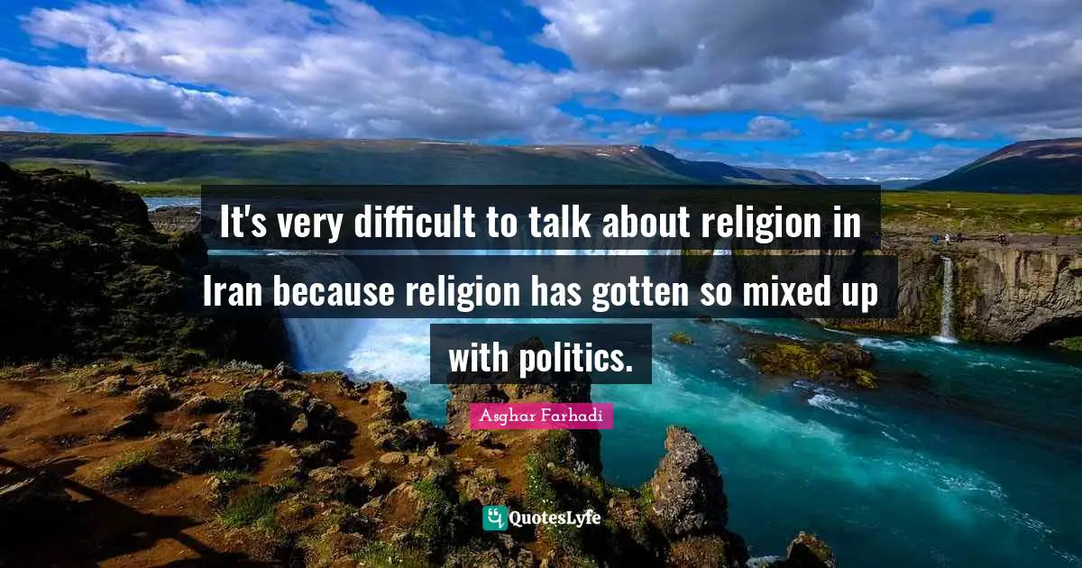 It's very difficult to talk about religion in Iran because religion has gotten so mixed up with politics.