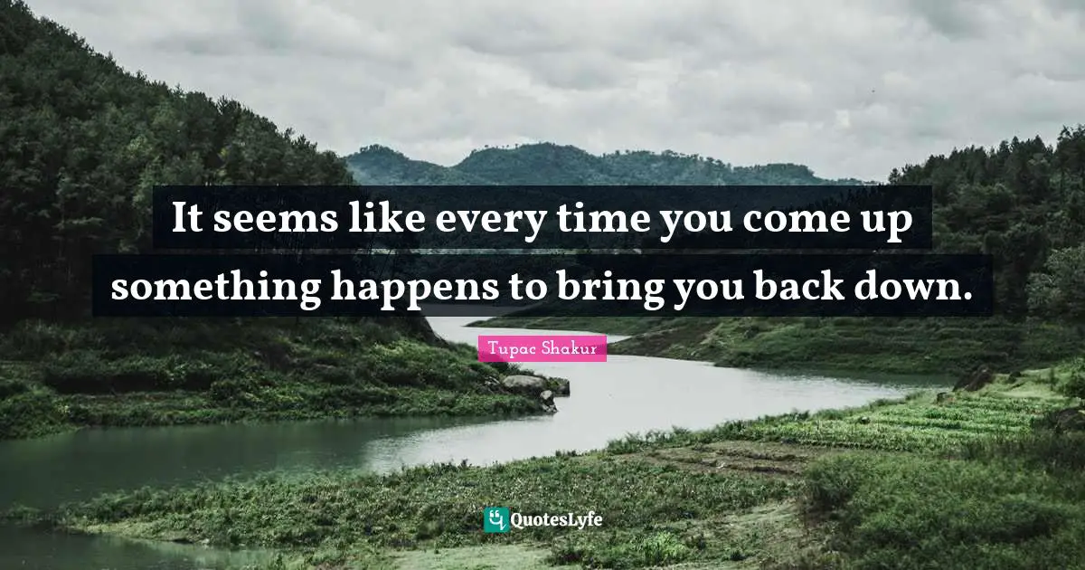 It seems like every time you come up something happens to bring you back down.