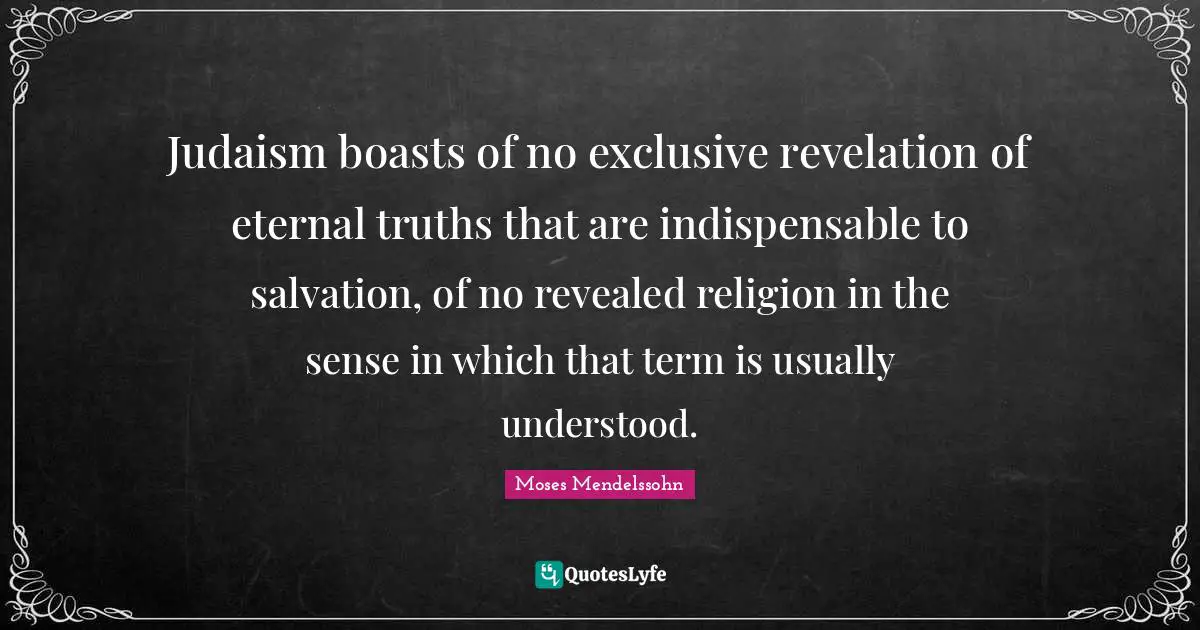 Judaism boasts of no exclusive revelation of eternal truths that are indispensable to salvation, of no revealed religion in the sense in which that term is usually understood.