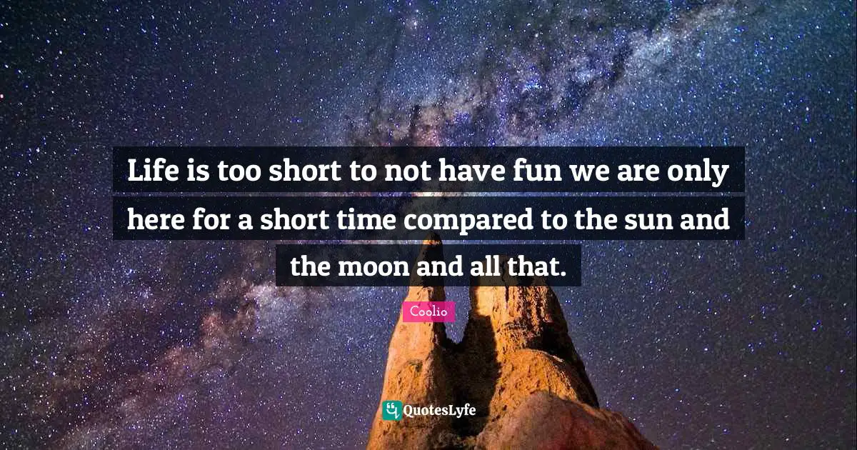 Coolio Quotes: "Life is too short to not have fun we are only here for a short time compared to the sun and the moon and all that."