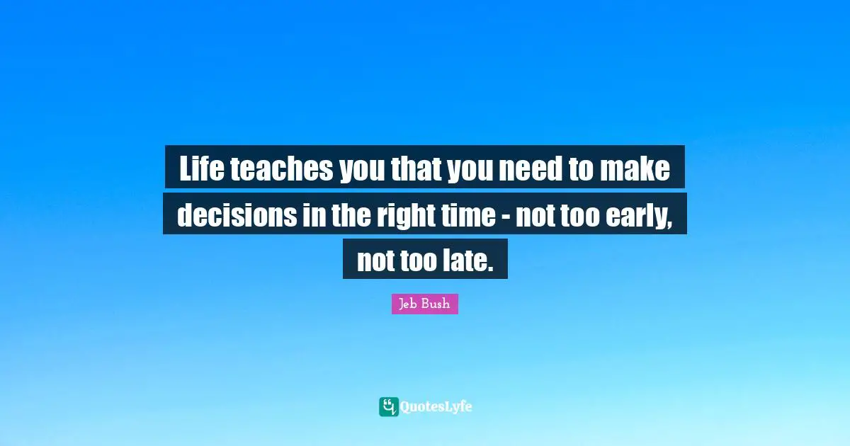 Jeb Bush Quotes: "Life teaches you that you need to make decisions in the right time - not too early, not too late."
