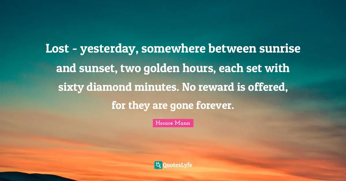 Horace Mann Quotes: Lost - yesterday, somewhere between sunrise and sunset, two golden hours, each set with sixty diamond minutes. No reward is offered, for they are gone forever.