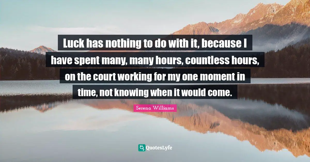Knowing Quotes: "Luck has nothing to do with it, because I have spent many, many hours, countless hours, on the court working for my one moment in time, not knowing when it would come."