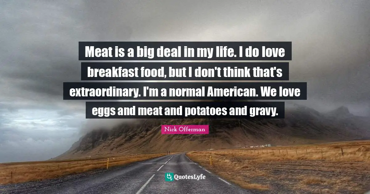Meat is a big deal in my life. I do love breakfast food, but I don't think that's extraordinary. I'm a normal American. We love eggs and meat and potatoes and gravy.