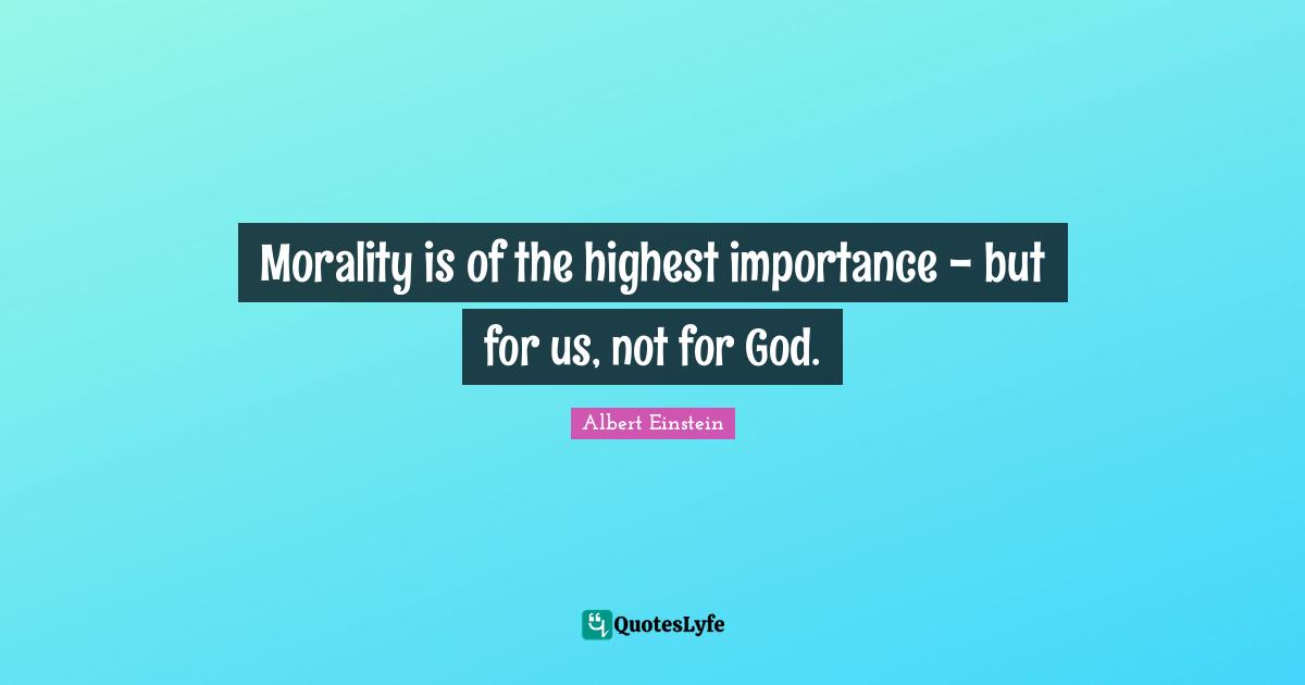 Morality is of the highest importance - but for us, not for God.