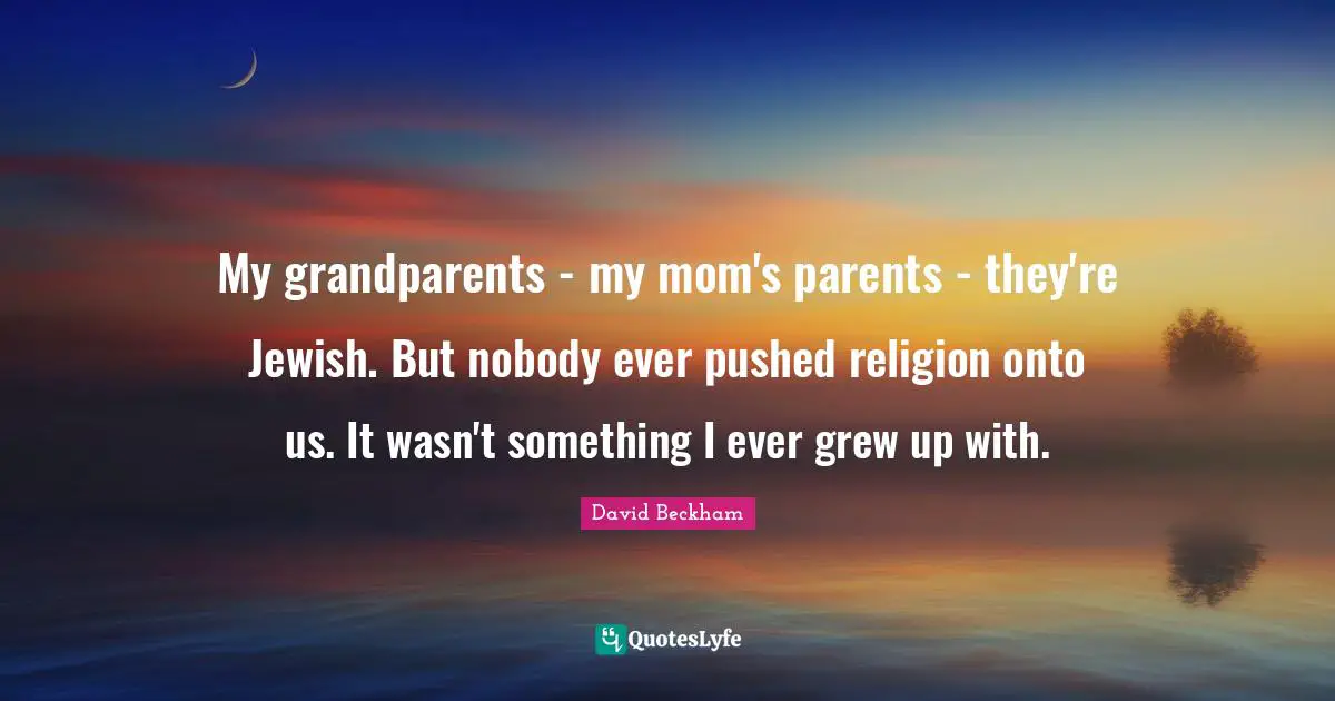 My grandparents - my mom's parents - they're Jewish. But nobody ever pushed religion onto us. It wasn't something I ever grew up with.