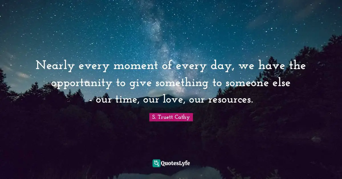 Nearly every moment of every day, we have the opportunity to give something to someone else - our time, our love, our resources.