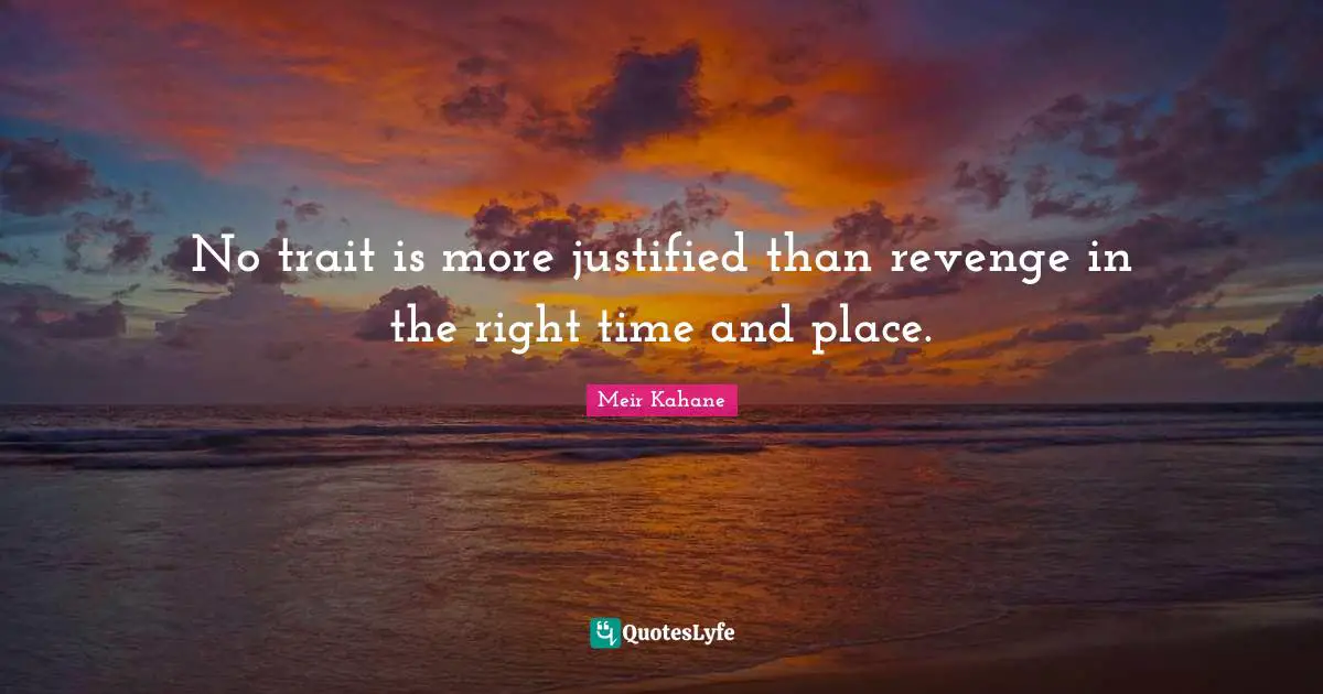 No trait is more justified than revenge in the right time and place.