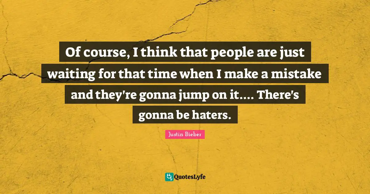 Of course, I think that people are just waiting for that time when I make a mistake and they're gonna jump on it.... There's gonna be haters.