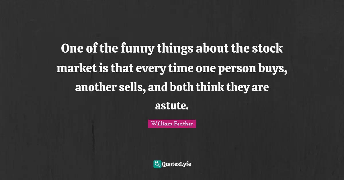 Comedy Quotes: "One of the funny things about the stock market is that every time one person buys, another sells, and both think they are astute."