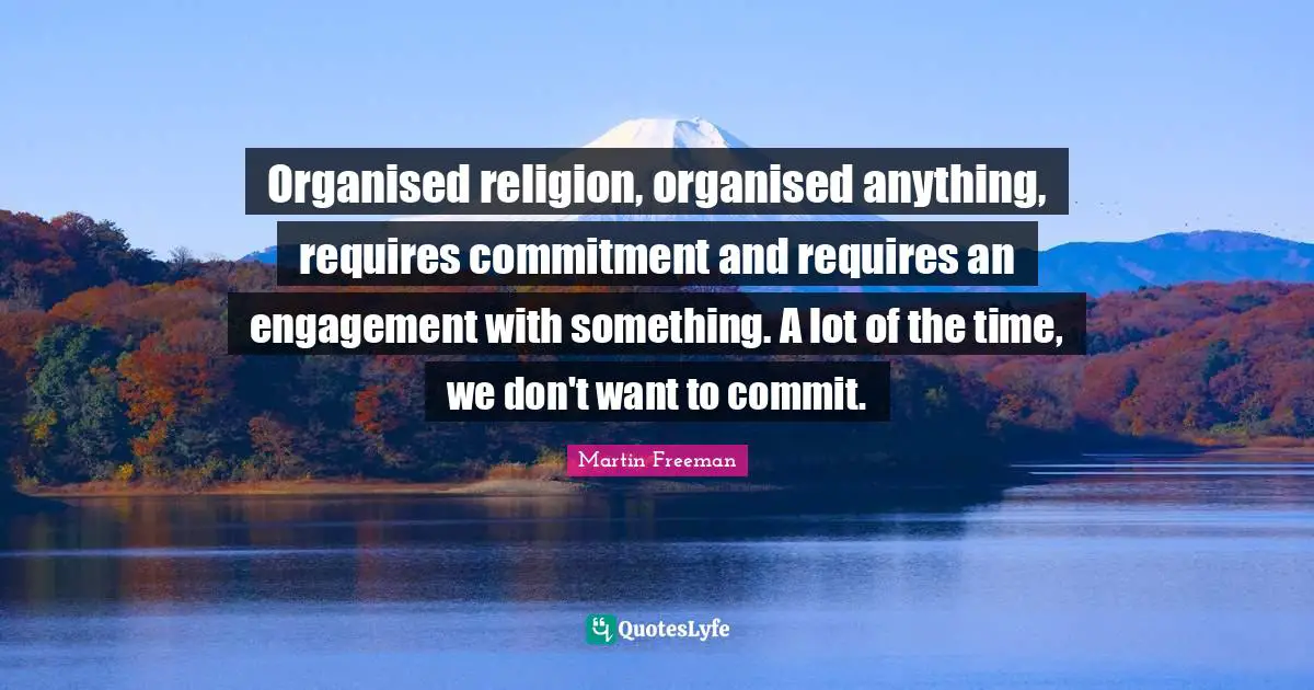 Organised religion, organised anything, requires commitment and requires an engagement with something. A lot of the time, we don't want to commit.