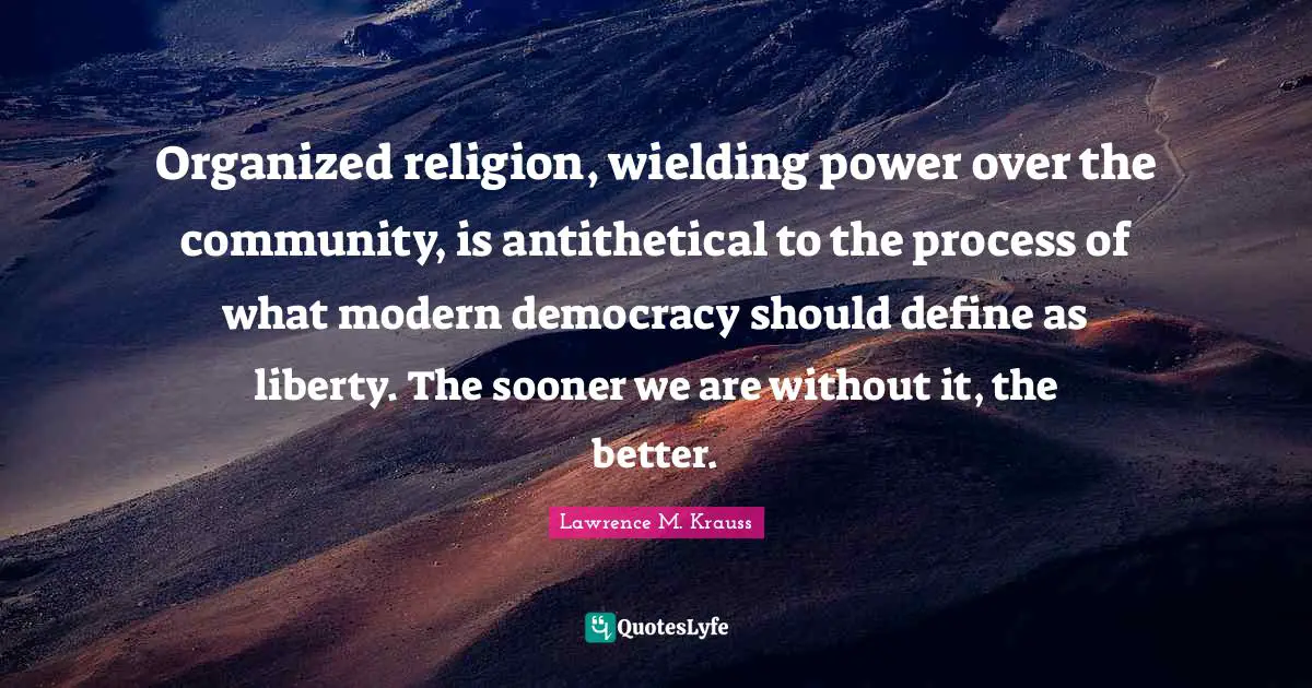 Lawrence M. Krauss Quotes: "Organized religion, wielding power over the community, is antithetical to the process of what modern democracy should define as liberty. The sooner we are without it, the better."