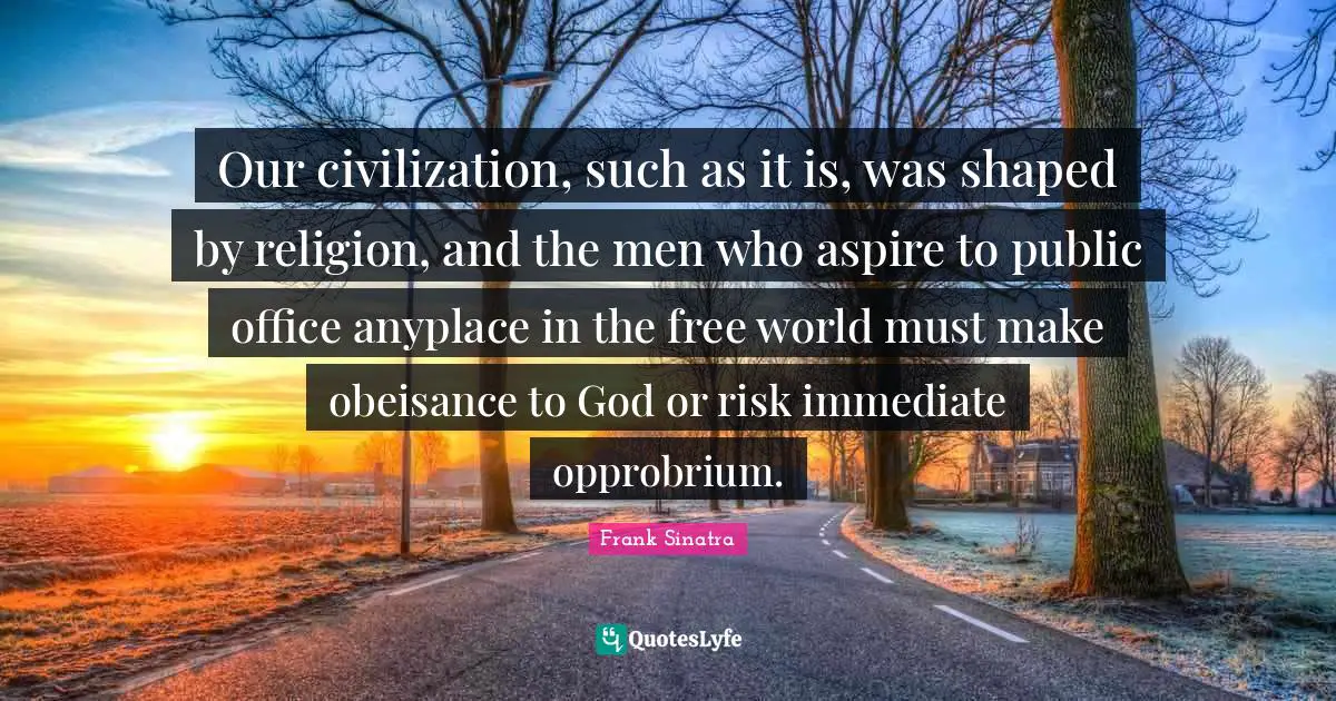 Our civilization, such as it is, was shaped by religion, and the men who aspire to public office anyplace in the free world must make obeisance to God or risk immediate opprobrium.