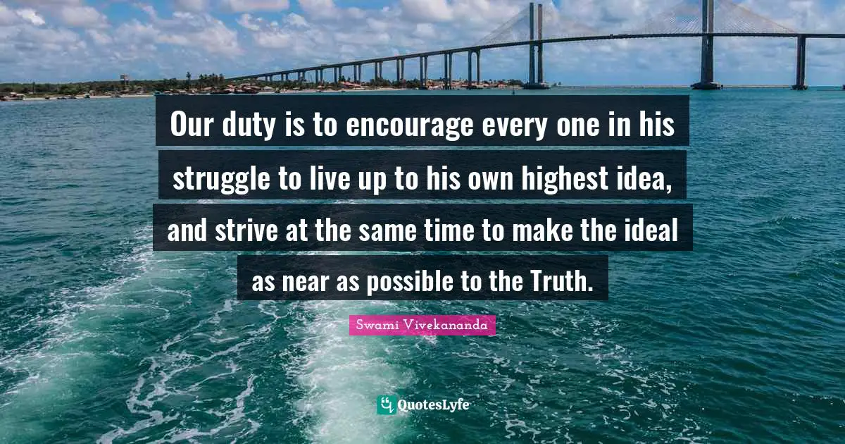 Swami Vivekananda Quotes: Our duty is to encourage every one in his struggle to live up to his own highest idea, and strive at the same time to make the ideal as near as possible to the Truth.