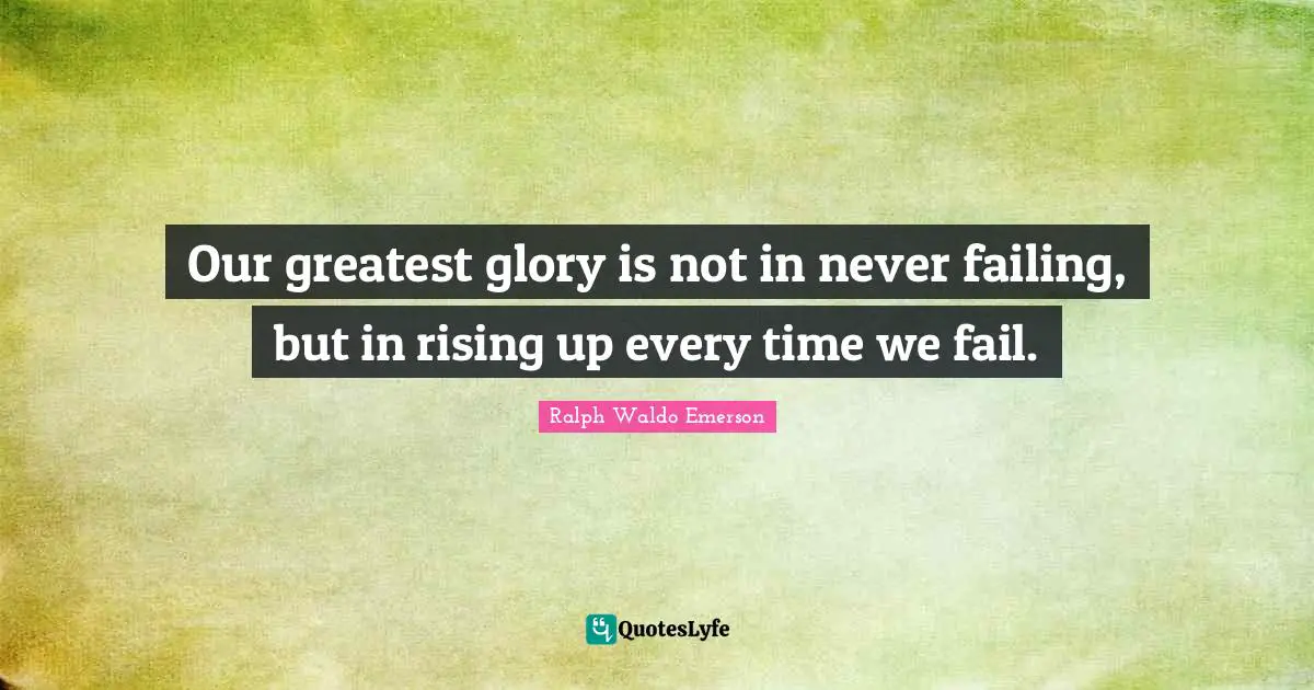 Our greatest glory is not in never failing, but in rising up every time we fail.