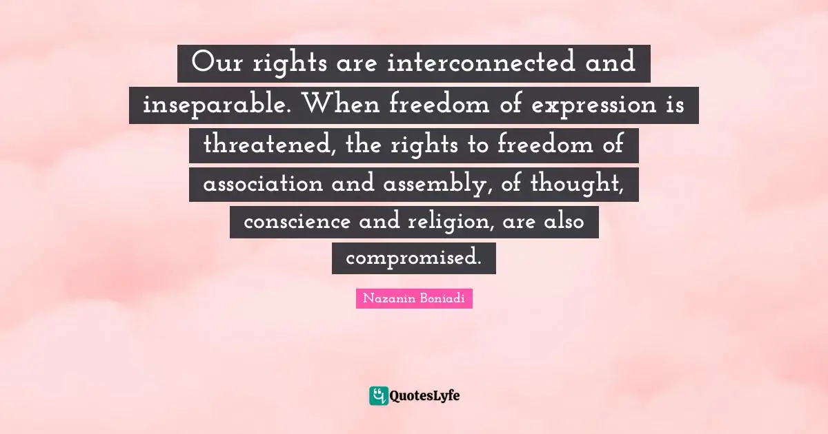 Our rights are interconnected and inseparable. When freedom of expression is threatened, the rights to freedom of association and assembly, of thought, conscience and religion, are also compromised.