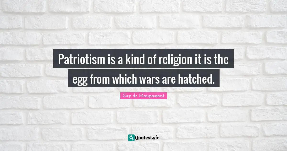 Patriotism is a kind of religion it is the egg from which wars are hatched.