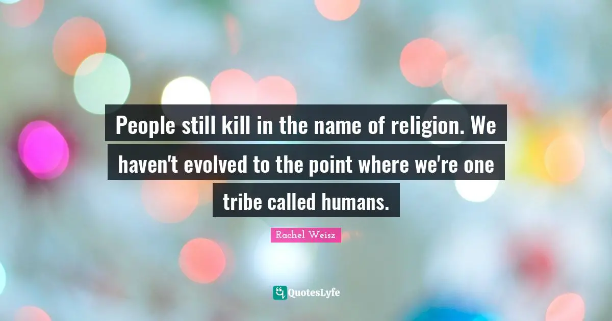 People still kill in the name of religion. We haven't evolved to the point where we're one tribe called humans.