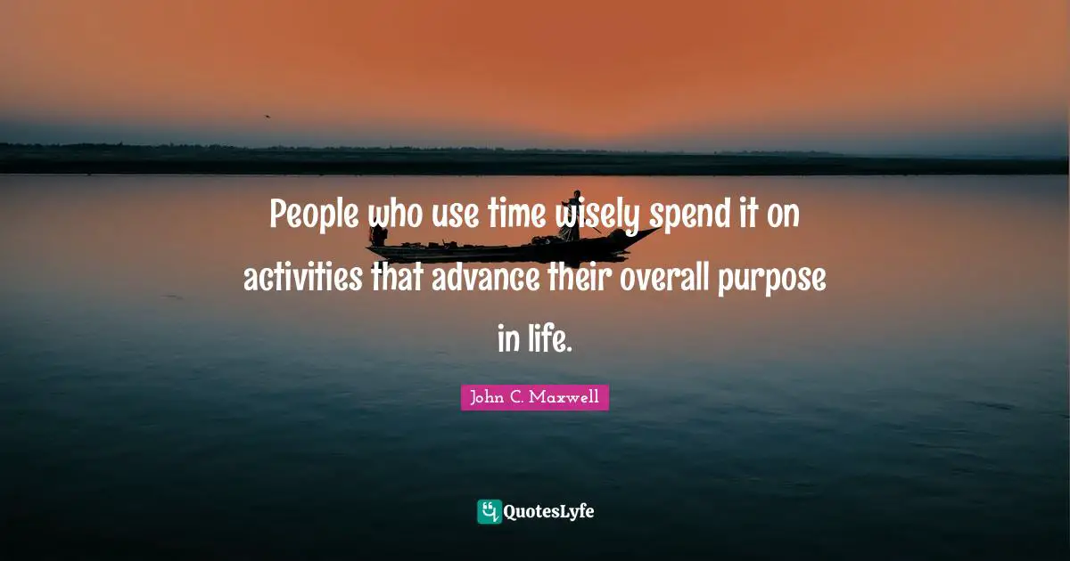 People who use time wisely spend it on activities that advance their overall purpose in life.