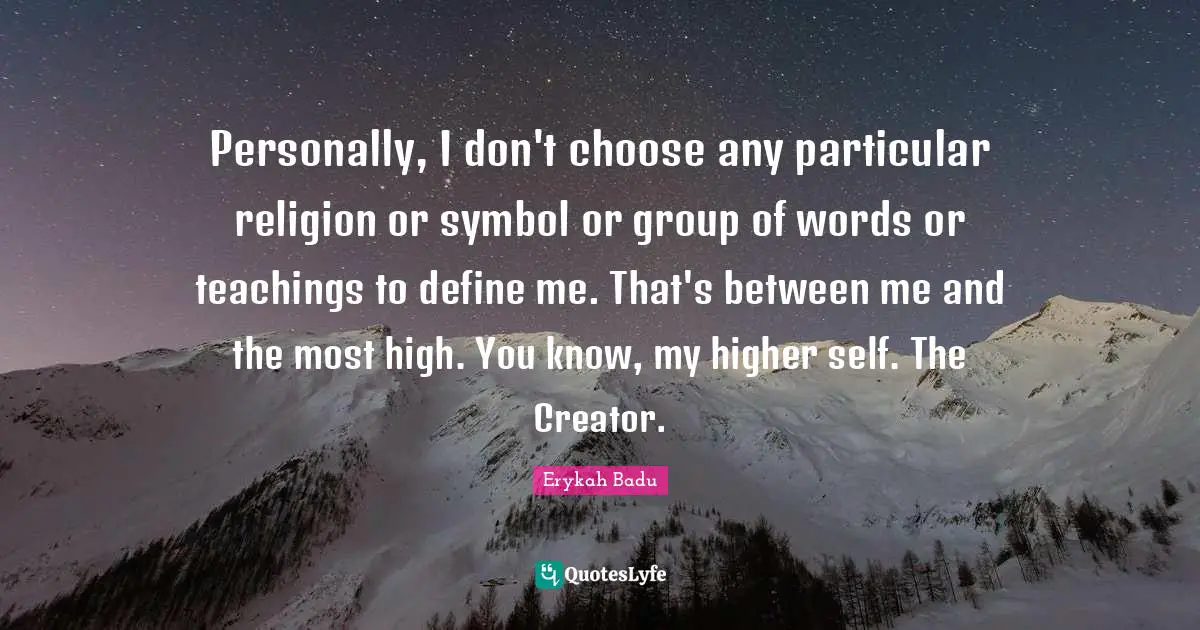 Personally, I don't choose any particular religion or symbol or group of words or teachings to define me. That's between me and the most high. You know, my higher self. The Creator.