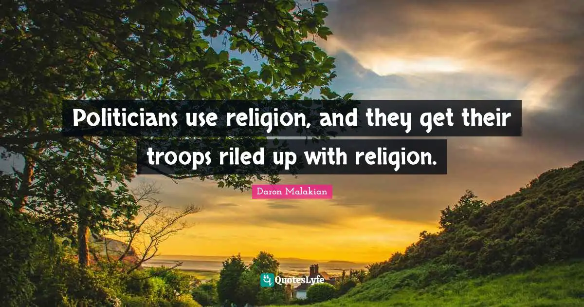 Politicians use religion, and they get their troops riled up with religion.