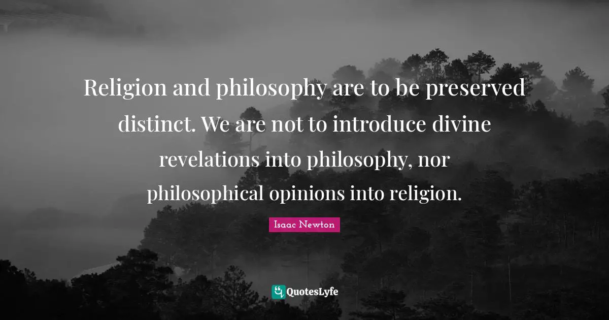 Religion and philosophy are to be preserved distinct. We are not to introduce divine revelations into philosophy, nor philosophical opinions into religion.