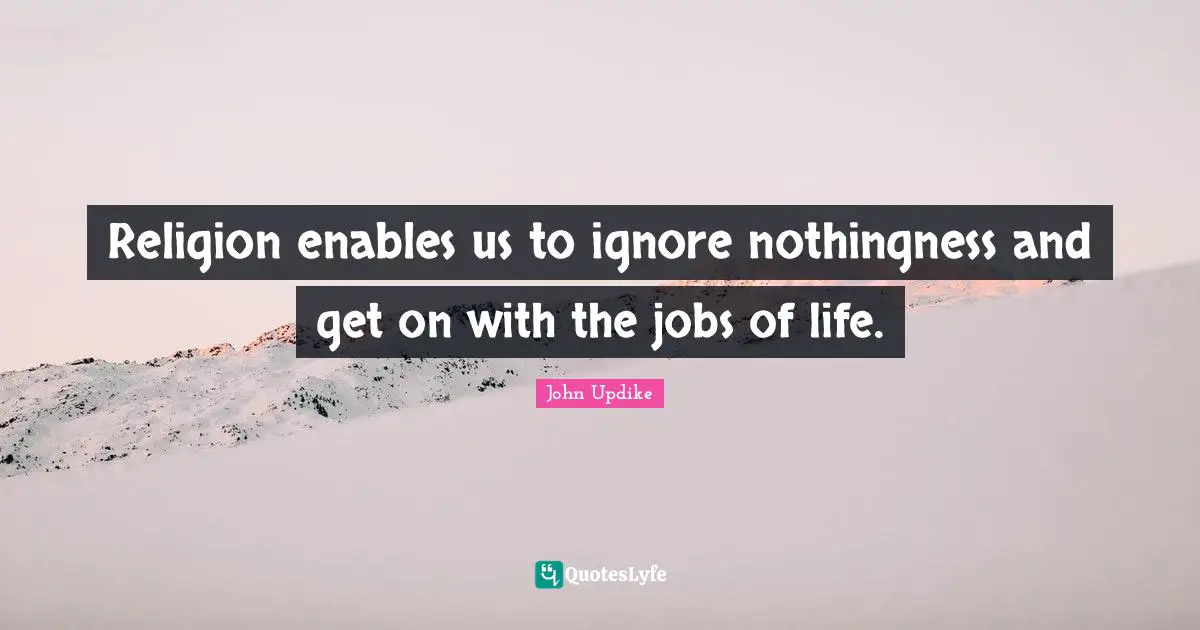 Religion enables us to ignore nothingness and get on with the jobs of life.