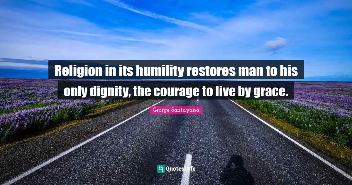 Religion in its humility restores man to his only dignity, the courage to live by grace.