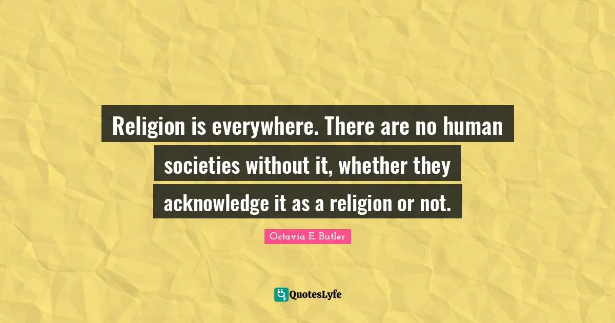 Octavia E. Butler Quotes: "Religion is everywhere. There are no human societies without it, whether they acknowledge it as a religion or not."