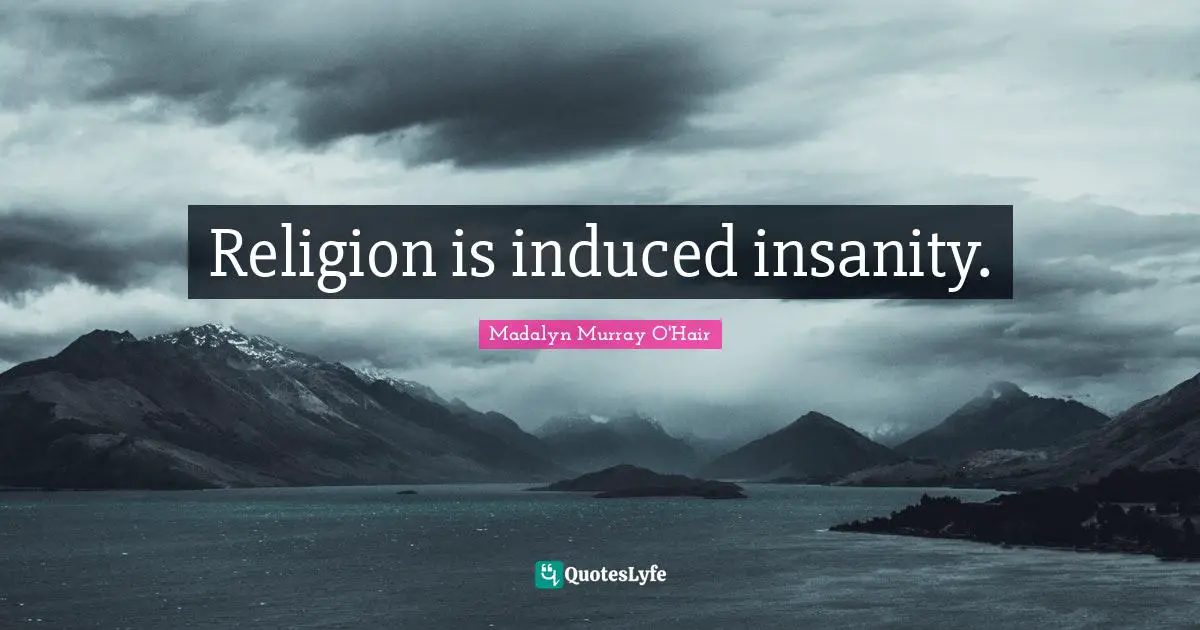 Religion is induced insanity.