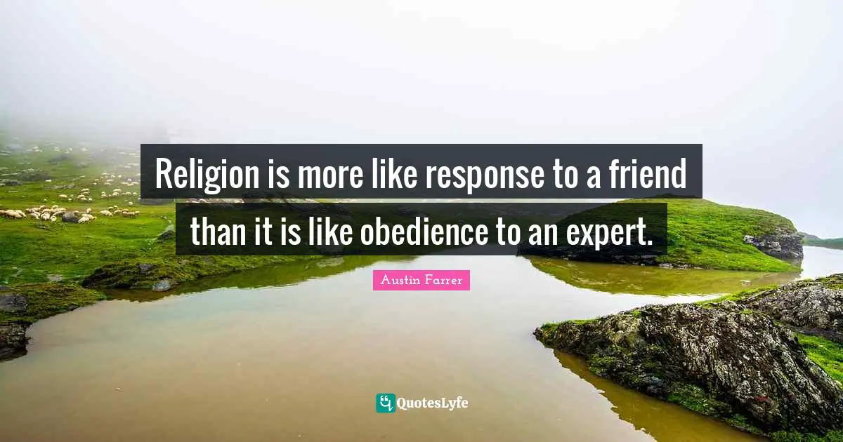 Religion is more like response to a friend than it is like obedience to an expert.