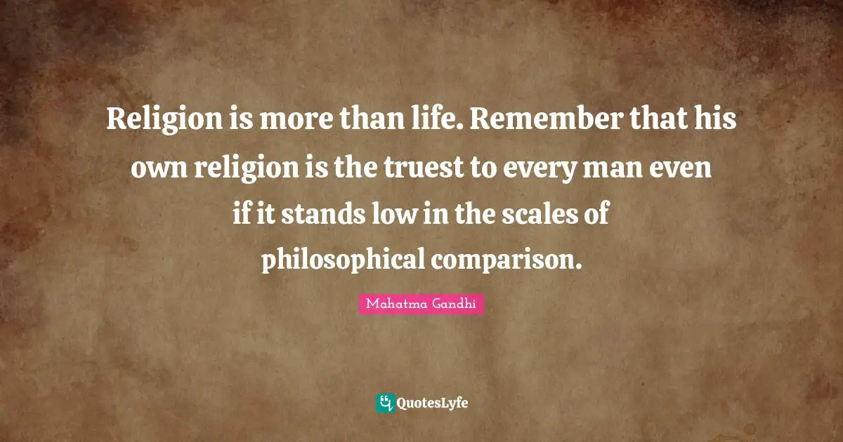 Religion is more than life. Remember that his own religion is the truest to every man even if it stands low in the scales of philosophical comparison.