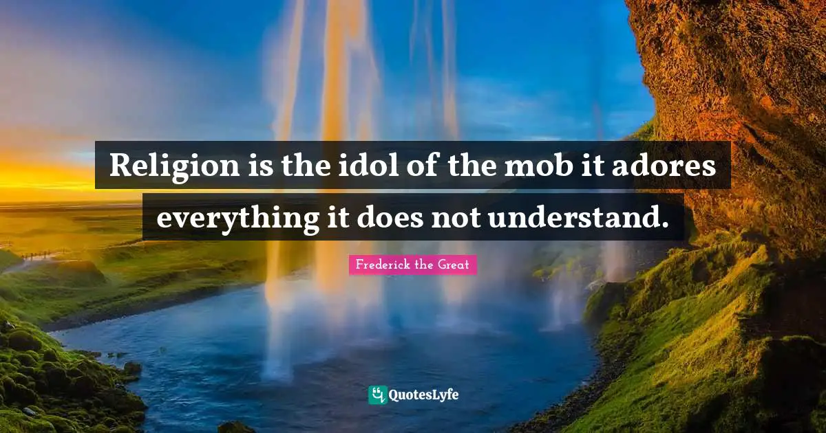 Religion is the idol of the mob it adores everything it does not understand.