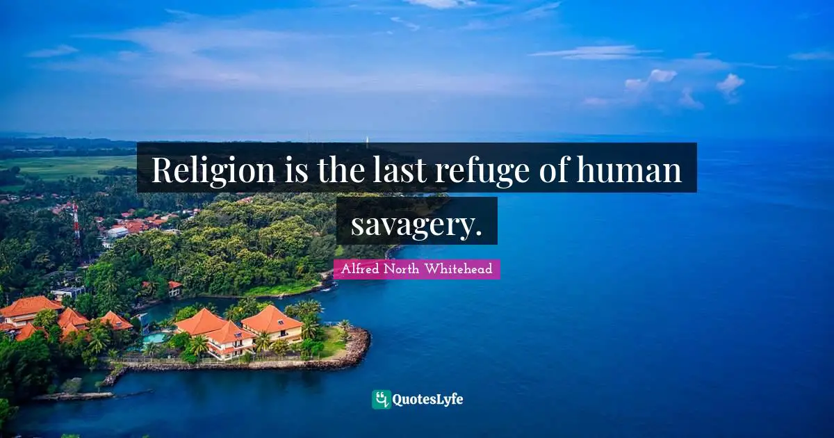 Religion is the last refuge of human savagery.
