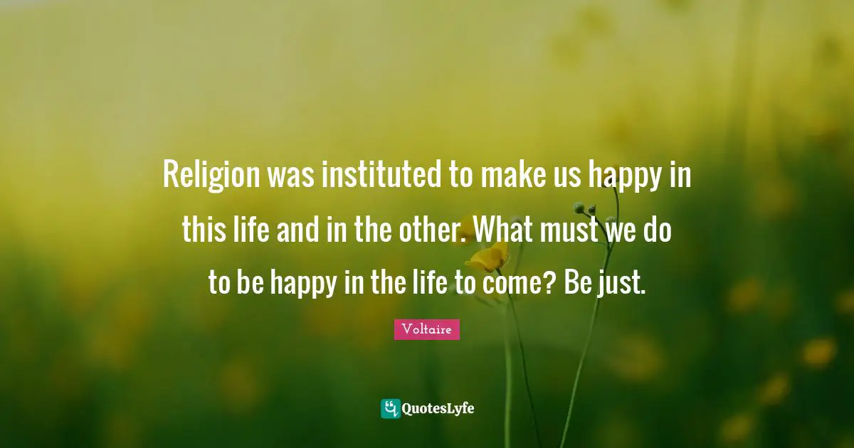 Religion was instituted to make us happy in this life and in the other. What must we do to be happy in the life to come? Be just.