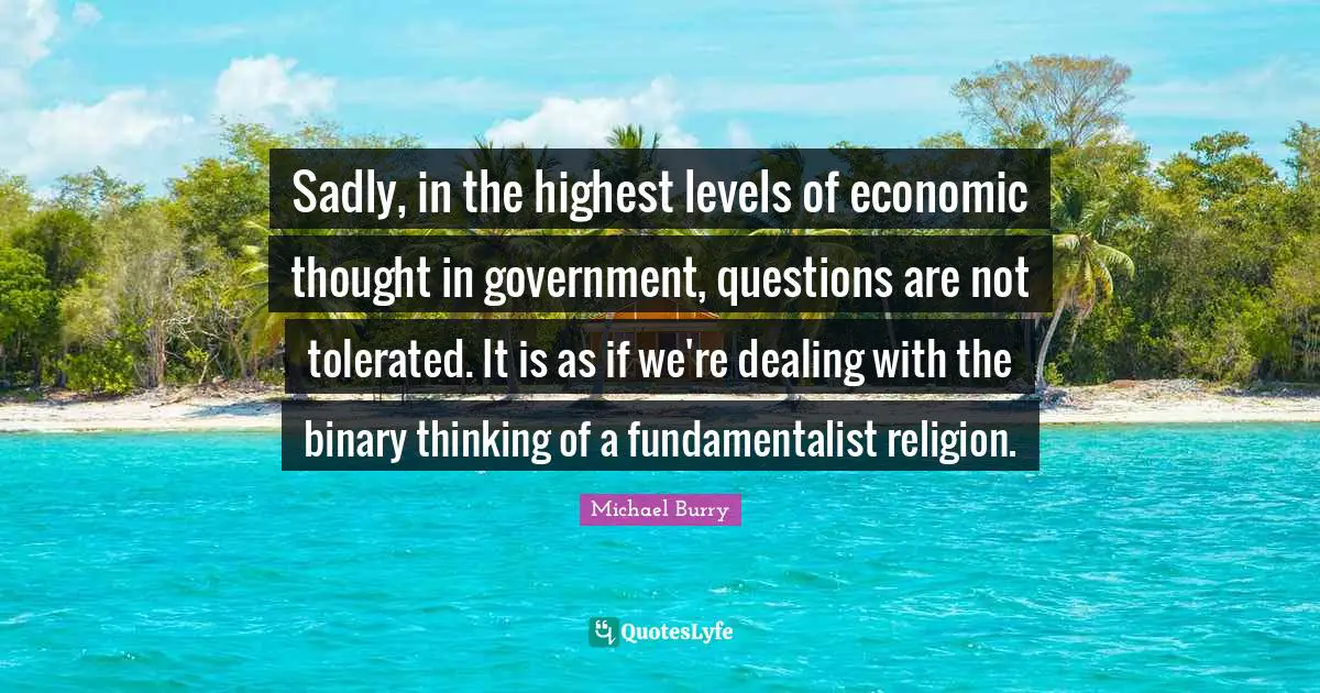 Sadly, in the highest levels of economic thought in government, questions are not tolerated. It is as if we're dealing with the binary thinking of a fundamentalist religion.