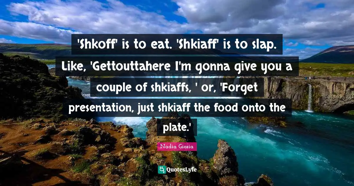 'Shkoff' is to eat. 'Shkiaff' is to slap. Like, 'Gettouttahere I'm gonna give you a couple of shkiaffs, ' or, 'Forget presentation, just shkiaff the food onto the plate.'