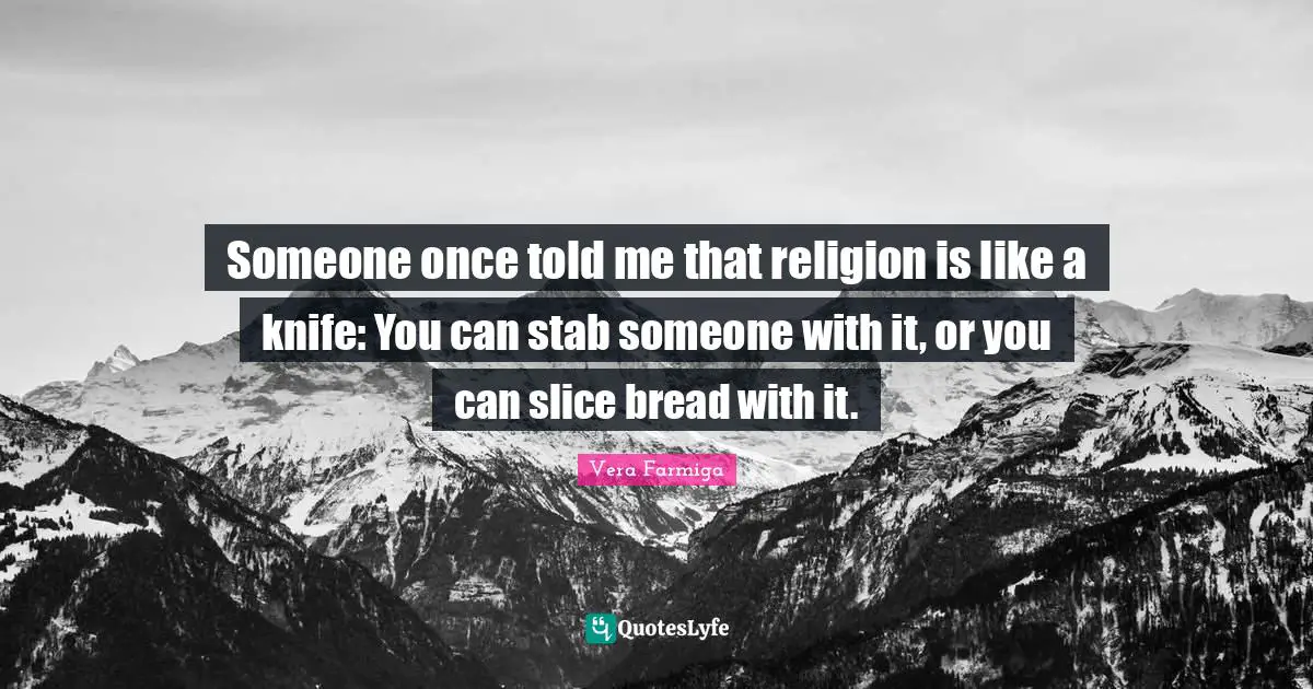 Someone once told me that religion is like a knife: You can stab someone with it, or you can slice bread with it.