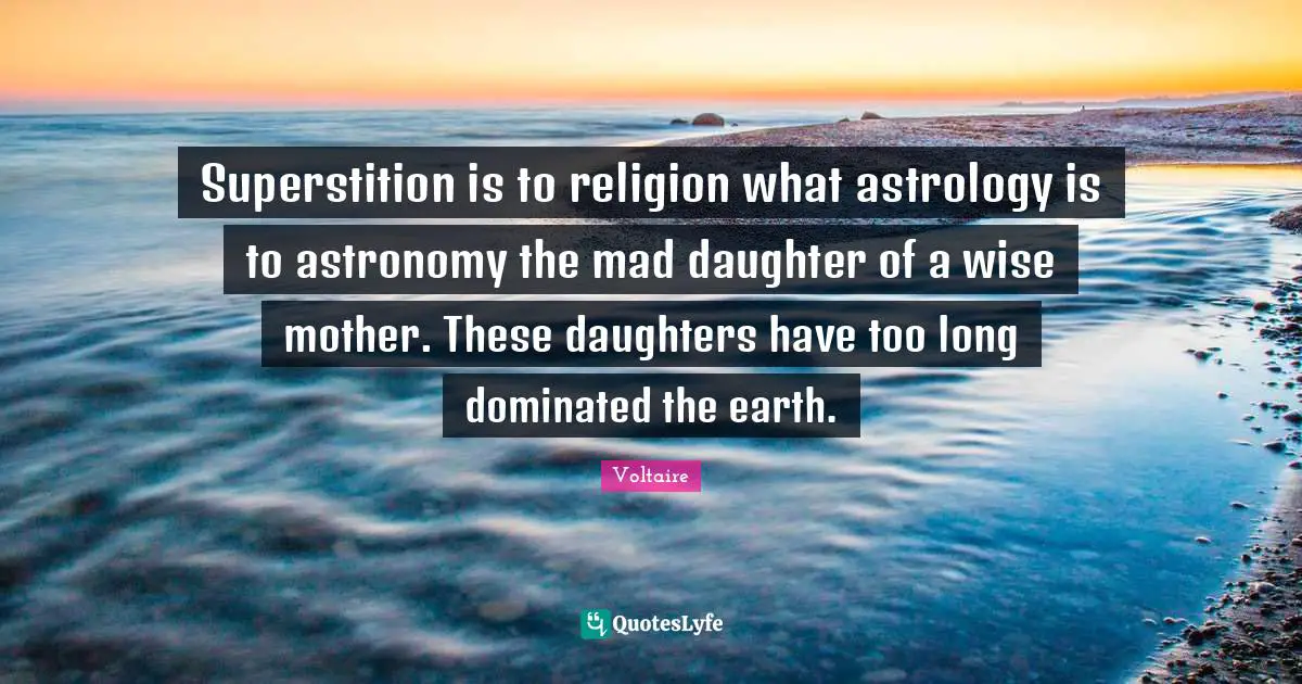 Superstition is to religion what astrology is to astronomy the mad daughter of a wise mother. These daughters have too long dominated the earth.