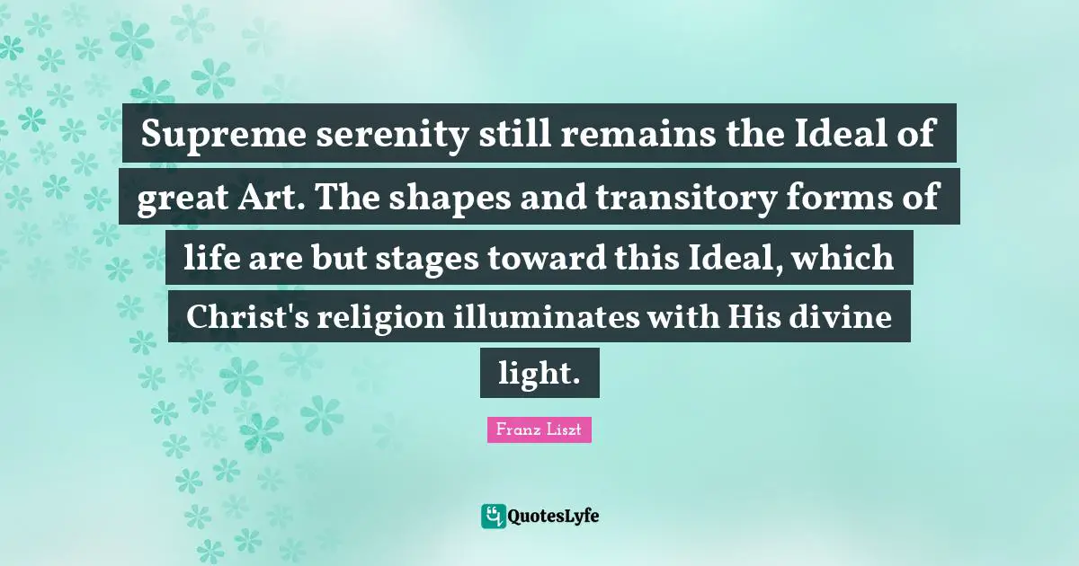 Supreme serenity still remains the Ideal of great Art. The shapes and transitory forms of life are but stages toward this Ideal, which Christ's religion illuminates with His divine light.