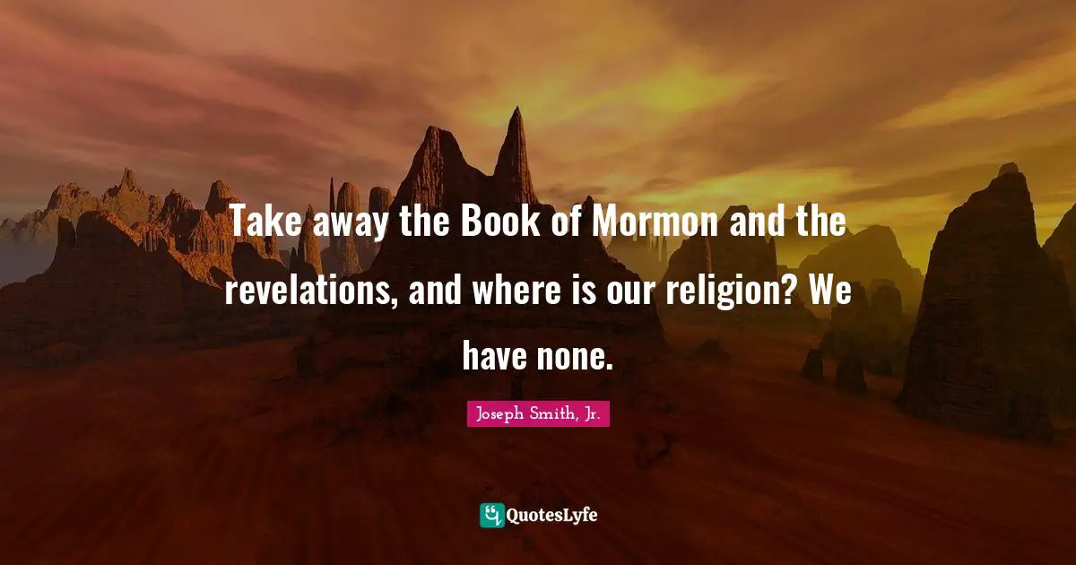 Joseph Smith Jr. Quotes: "Take away the Book of Mormon and the revelations, and where is our religion? We have none."