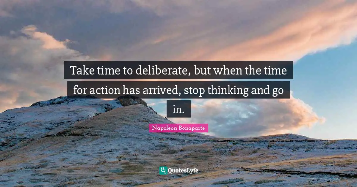 Napoleon Bonaparte Quotes: Take time to deliberate, but when the time for action has arrived, stop thinking and go in.