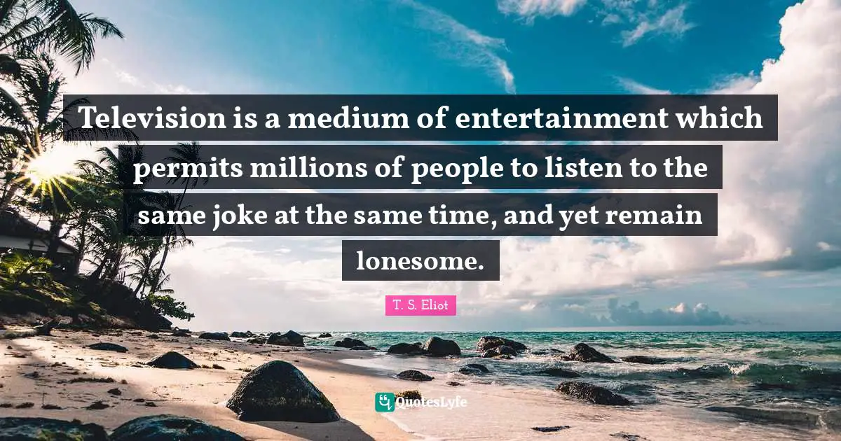 Television is a medium of entertainment which permits millions of people to listen to the same joke at the same time, and yet remain lonesome.