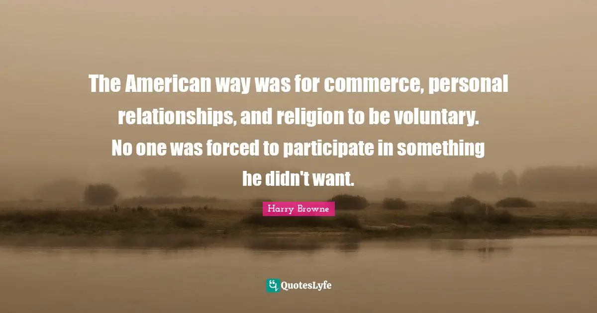 The American way was for commerce, personal relationships, and religion to be voluntary. No one was forced to participate in something he didn't want.