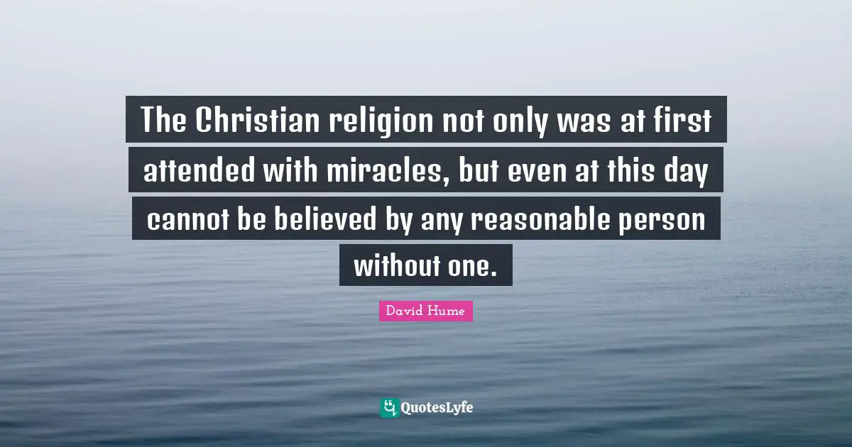 The Christian religion not only was at first attended with miracles, but even at this day cannot be believed by any reasonable person without one.