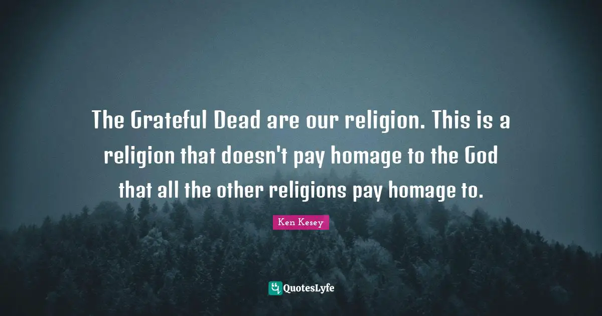 The Grateful Dead are our religion. This is a religion that doesn't pay homage to the God that all the other religions pay homage to.